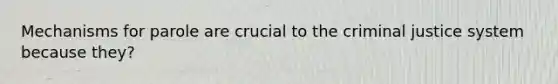 Mechanisms for parole are crucial to the criminal justice system because they?