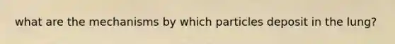 what are the mechanisms by which particles deposit in the lung?