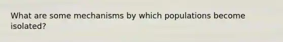 What are some mechanisms by which populations become isolated?