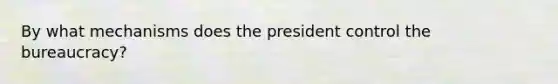 By what mechanisms does the president control the bureaucracy?