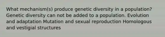 What mechanism(s) produce genetic diversity in a population? Genetic diversity can not be added to a population. Evolution and adaptation Mutation and sexual reproduction Homologous and vestigial structures