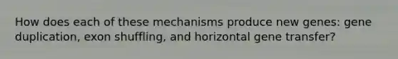 How does each of these mechanisms produce new genes: gene duplication, exon shuffling, and horizontal gene transfer?