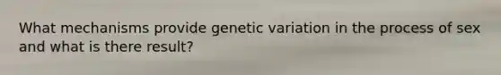 What mechanisms provide genetic variation in the process of sex and what is there result?