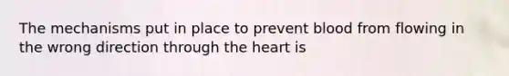 The mechanisms put in place to prevent blood from flowing in the wrong direction through the heart is