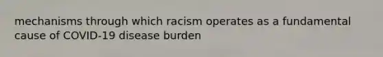 mechanisms through which racism operates as a fundamental cause of COVID-19 disease burden