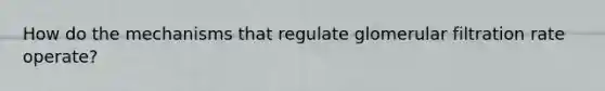 How do the mechanisms that regulate glomerular filtration rate operate?