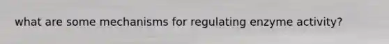 what are some mechanisms for regulating enzyme activity?