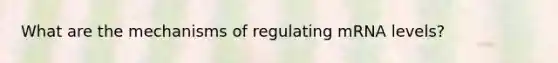 What are the mechanisms of regulating mRNA levels?