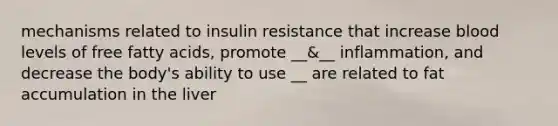 mechanisms related to insulin resistance that increase blood levels of free fatty acids, promote __&__ inflammation, and decrease the body's ability to use __ are related to fat accumulation in the liver