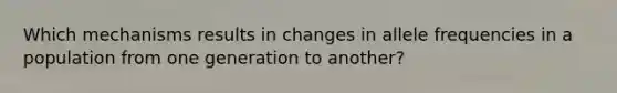 Which mechanisms results in changes in allele frequencies in a population from one generation to another?