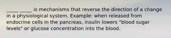 _____ _____ is mechanisms that reverse the direction of a change in a physiological system. Example: when released from endocrine cells in the pancreas, insulin lowers "blood sugar levels" or glucose concentration into the blood.