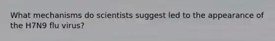 What mechanisms do scientists suggest led to the appearance of the H7N9 flu virus?