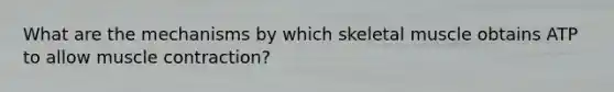 What are the mechanisms by which skeletal muscle obtains ATP to allow <a href='https://www.questionai.com/knowledge/k0LBwLeEer-muscle-contraction' class='anchor-knowledge'>muscle contraction</a>?
