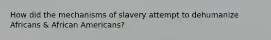 How did the mechanisms of slavery attempt to dehumanize Africans & African Americans?