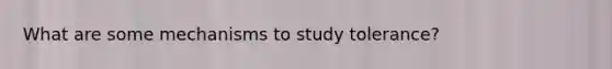 What are some mechanisms to study tolerance?