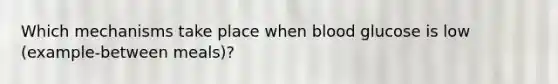 Which mechanisms take place when blood glucose is low (example-between meals)?