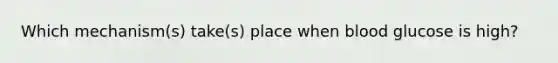 Which mechanism(s) take(s) place when blood glucose is high?