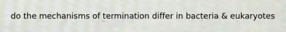 do the mechanisms of termination differ in bacteria & eukaryotes