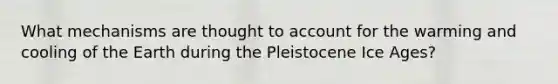 What mechanisms are thought to account for the warming and cooling of the Earth during the Pleistocene Ice Ages?