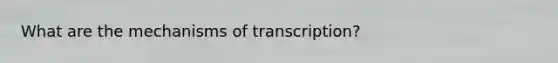 What are the mechanisms of transcription?