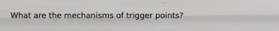 What are the mechanisms of trigger points?