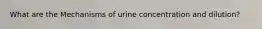 What are the Mechanisms of urine concentration and dilution?