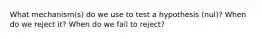 What mechanism(s) do we use to test a hypothesis (nul)? When do we reject it? When do we fail to reject?