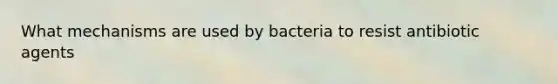 What mechanisms are used by bacteria to resist antibiotic agents