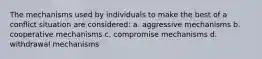 The mechanisms used by individuals to make the best of a conflict situation are considered: a. aggressive mechanisms b. cooperative mechanisms c. compromise mechanisms d. withdrawal mechanisms