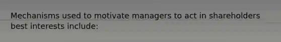 Mechanisms used to motivate managers to act in shareholders best interests include: