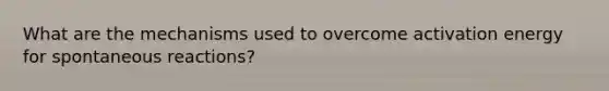 What are the mechanisms used to overcome activation energy for spontaneous reactions?