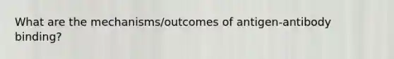 What are the mechanisms/outcomes of antigen-antibody binding?