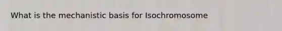 What is the mechanistic basis for Isochromosome