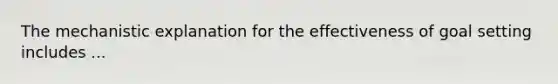 The mechanistic explanation for the effectiveness of goal setting includes ...