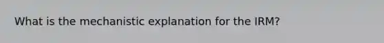 What is the mechanistic explanation for the IRM?