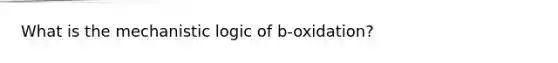 What is the mechanistic logic of b-oxidation?