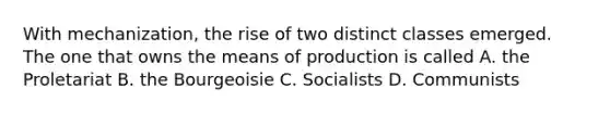 With mechanization, the rise of two distinct classes emerged. The one that owns the means of production is called A. the Proletariat B. the Bourgeoisie C. Socialists D. Communists