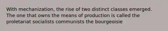 With mechanization, the rise of two distinct classes emerged. The one that owns the means of production is called the proletariat socialists communists the bourgeoisie