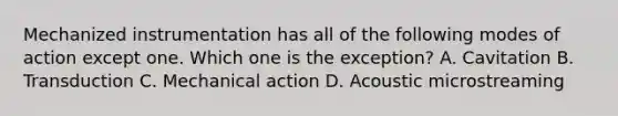 Mechanized instrumentation has all of the following modes of action except one. Which one is the exception? A. Cavitation B. Transduction C. Mechanical action D. Acoustic microstreaming