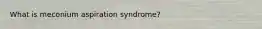 What is meconium aspiration syndrome?