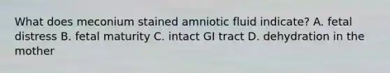 What does meconium stained amniotic fluid indicate? A. fetal distress B. fetal maturity C. intact GI tract D. dehydration in the mother