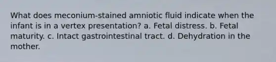 What does meconium-stained amniotic fluid indicate when the infant is in a vertex presentation? a. Fetal distress. b. Fetal maturity. c. Intact gastrointestinal tract. d. Dehydration in the mother.