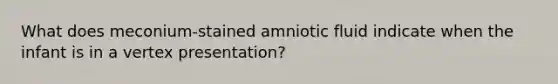 What does meconium-stained amniotic fluid indicate when the infant is in a vertex presentation?