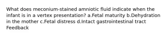 What does meconium-stained amniotic fluid indicate when the infant is in a vertex presentation? a.Fetal maturity b.Dehydration in the mother c.Fetal distress d.Intact gastrointestinal tract Feedback