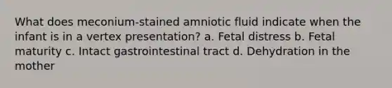 What does meconium-stained amniotic fluid indicate when the infant is in a vertex presentation? a. Fetal distress b. Fetal maturity c. Intact gastrointestinal tract d. Dehydration in the mother