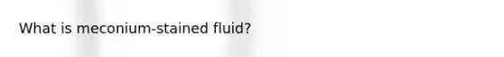 What is meconium-stained fluid?