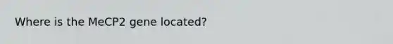 Where is the MeCP2 gene located?