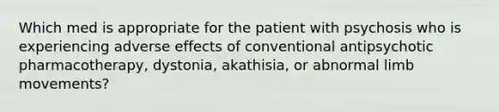 Which med is appropriate for the patient with psychosis who is experiencing adverse effects of conventional antipsychotic pharmacotherapy, dystonia, akathisia, or abnormal limb movements?