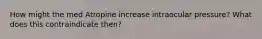 How might the med Atropine increase intraocular pressure? What does this contraindicate then?