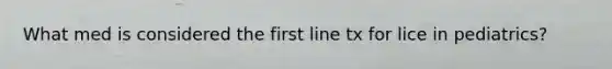 What med is considered the first line tx for lice in pediatrics?